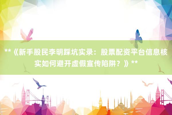 **《新手股民李明踩坑实录：股票配资平台信息核实如何避开虚假宣传陷阱？》**