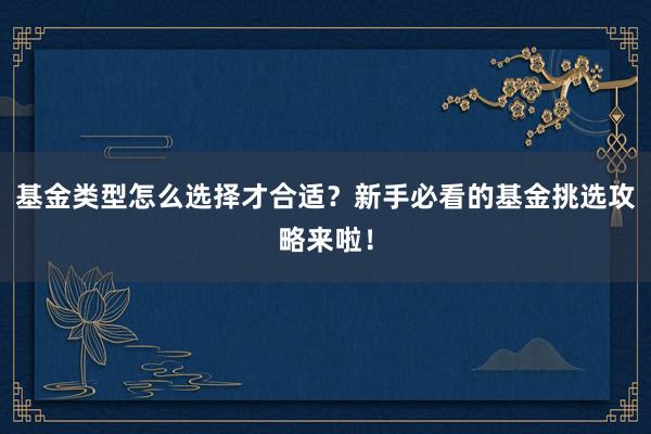 基金类型怎么选择才合适？新手必看的基金挑选攻略来啦！