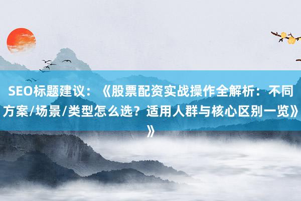 SEO标题建议：《股票配资实战操作全解析：不同方案/场景/类型怎么选？适用人群与核心区别一览》