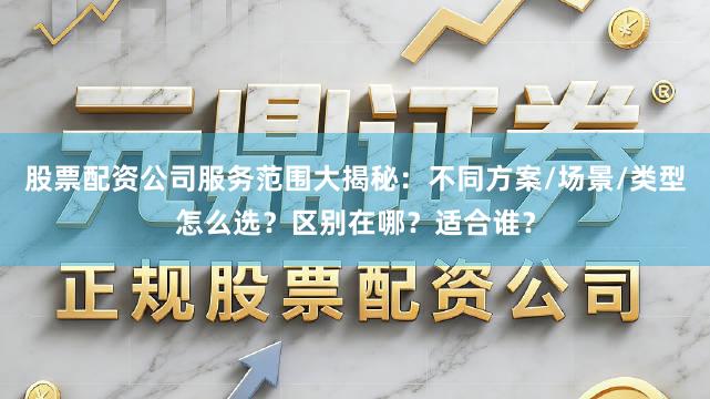 股票配资公司服务范围大揭秘：不同方案/场景/类型怎么选？区别在哪？适合谁？