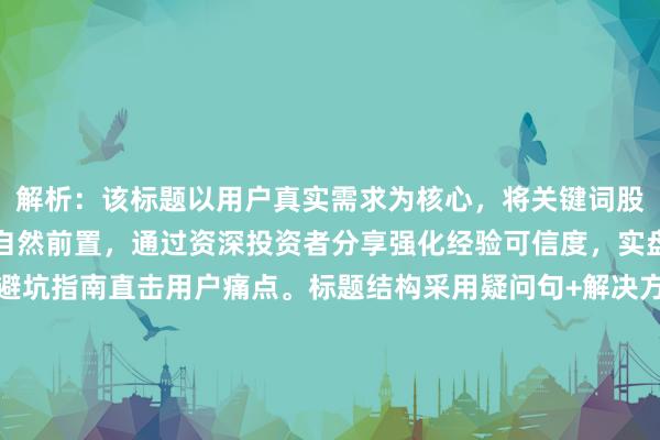 解析：该标题以用户真实需求为核心，将关键词股票配资平台实盘安全吗自然前置，通过资深投资者分享强化经验可信度，实盘操作明确使用场景，避坑指南直击用户痛点。标题结构采用疑问句+解决方案模式，既引发用户共鸣又提供价值承诺，符合百度搜索场景下用户对专业建议和风险规避的需求，同时避免使用夸张词汇，保持客观中立的态度。