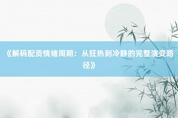 《解码配资情绪周期：从狂热到冷静的完整演变路径》