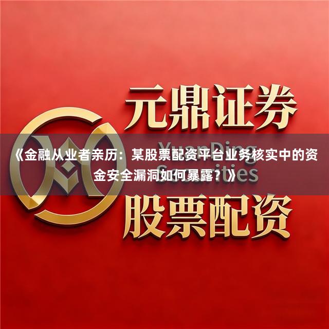 《金融从业者亲历：某股票配资平台业务核实中的资金安全漏洞如何暴露？》