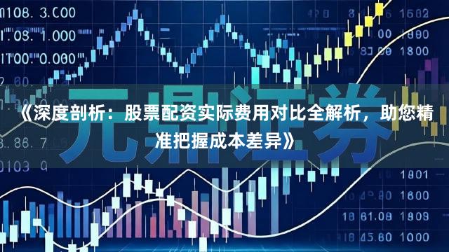 《深度剖析：股票配资实际费用对比全解析，助您精准把握成本差异》
