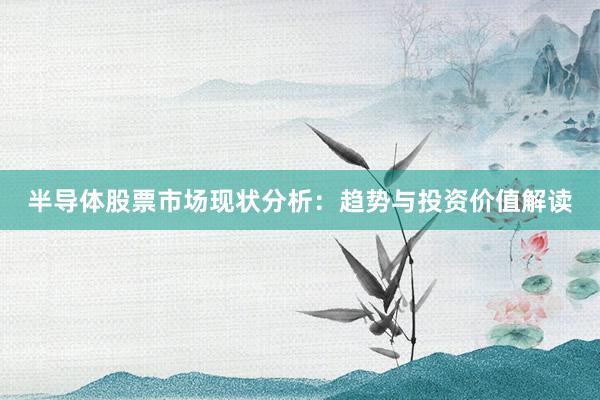 半导体股票市场现状分析：趋势与投资价值解读