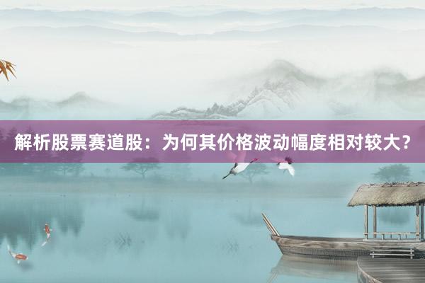 解析股票赛道股：为何其价格波动幅度相对较大？