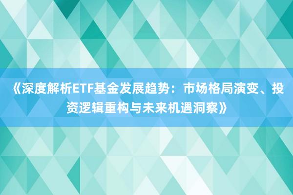 《深度解析ETF基金发展趋势：市场格局演变、投资逻辑重构与未来机遇洞察》