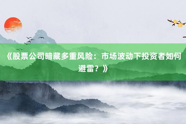 《股票公司暗藏多重风险：市场波动下投资者如何避雷？》