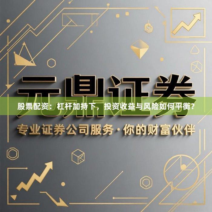 股票配资：杠杆加持下，投资收益与风险如何平衡？