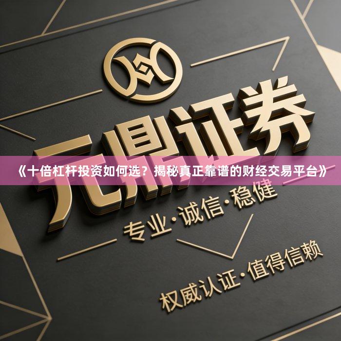《十倍杠杆投资如何选？揭秘真正靠谱的财经交易平台》