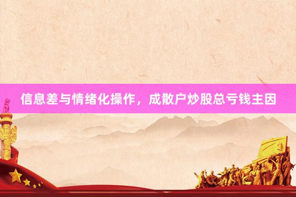 信息差与情绪化操作，成散户炒股总亏钱主因
