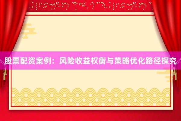 股票配资案例：风险收益权衡与策略优化路径探究