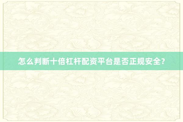 怎么判断十倍杠杆配资平台是否正规安全？