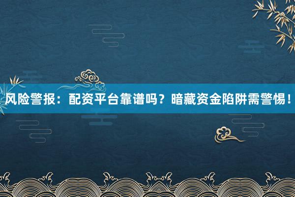 风险警报：配资平台靠谱吗？暗藏资金陷阱需警惕！