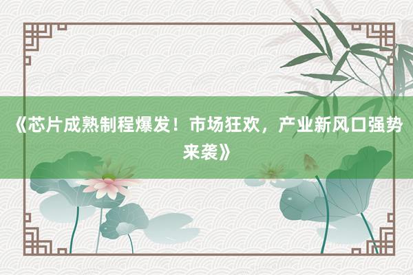 《芯片成熟制程爆发！市场狂欢，产业新风口强势来袭》