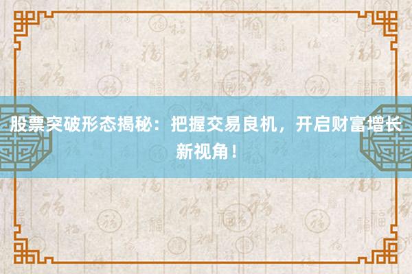 股票突破形态揭秘：把握交易良机，开启财富增长新视角！