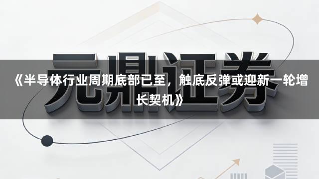 《半导体行业周期底部已至,触底反弹或迎新一轮增长契机》