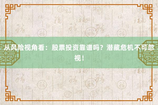 从风险视角看：股票投资靠谱吗？潜藏危机不可忽视！