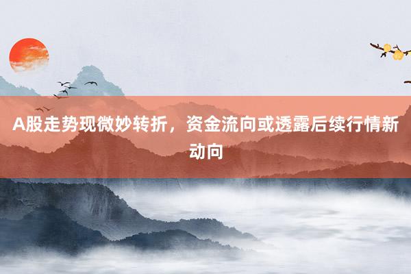A股走势现微妙转折，资金流向或透露后续行情新动向
