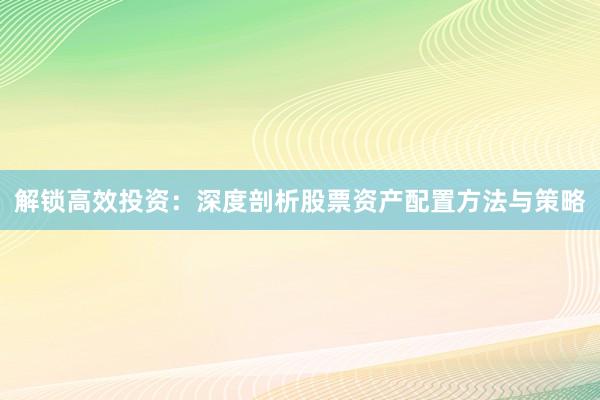 解锁高效投资：深度剖析股票资产配置方法与策略