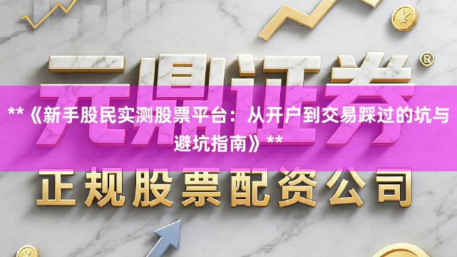 **《新手股民实测股票平台：从开户到交易踩过的坑与避坑指南》**