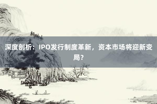 深度剖析：IPO发行制度革新，资本市场将迎新变局？