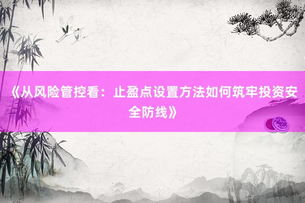 《从风险管控看：止盈点设置方法如何筑牢投资安全防线》