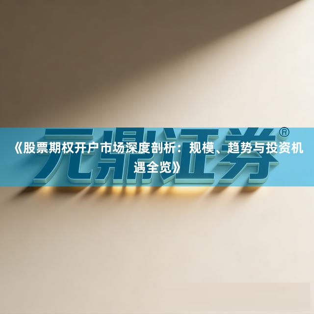 《股票期权开户市场深度剖析：规模、趋势与投资机遇全览》