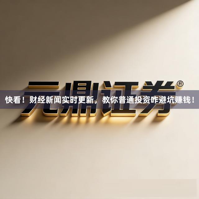 快看！财经新闻实时更新，教你普通投资咋避坑赚钱！