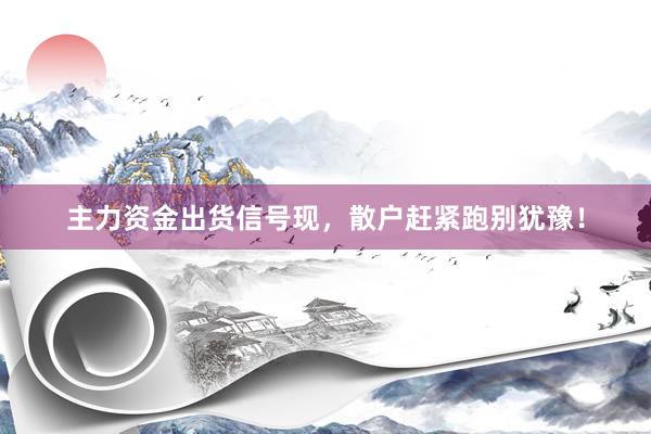 主力资金出货信号现，散户赶紧跑别犹豫！