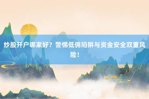 炒股开户哪家好？警惕低佣陷阱与资金安全双重风险！
