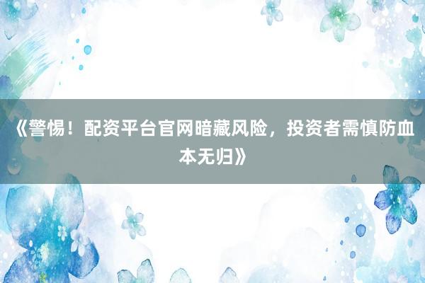 《警惕！配资平台官网暗藏风险，投资者需慎防血本无归》