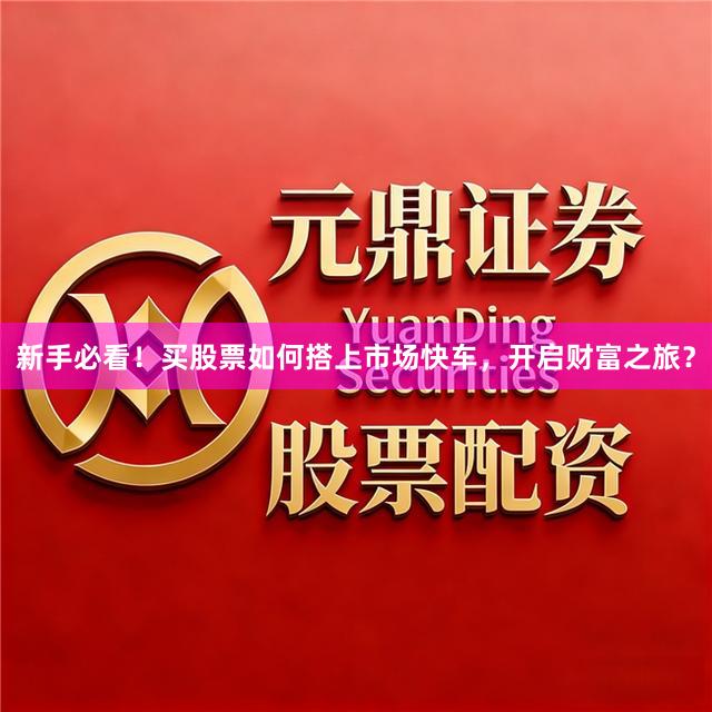 新手必看！买股票如何搭上市场快车，开启财富之旅？