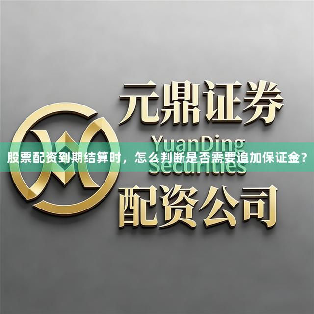 股票配资到期结算时，怎么判断是否需要追加保证金？