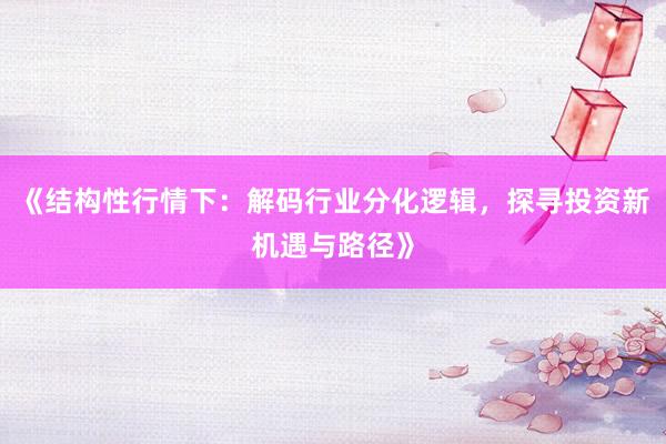 《结构性行情下：解码行业分化逻辑，探寻投资新机遇与路径》