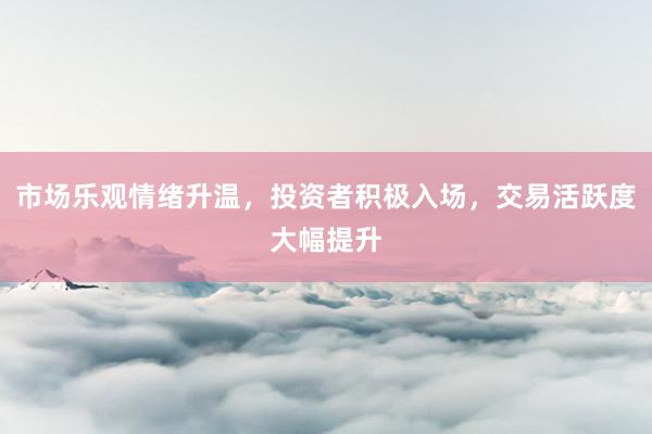 市场乐观情绪升温，投资者积极入场，交易活跃度大幅提升