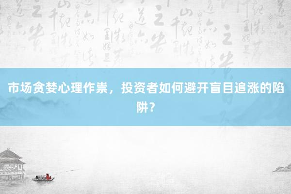 市场贪婪心理作祟，投资者如何避开盲目追涨的陷阱？