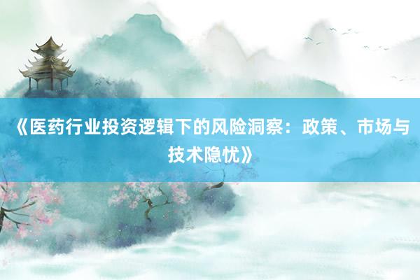 《医药行业投资逻辑下的风险洞察：政策、市场与技术隐忧》