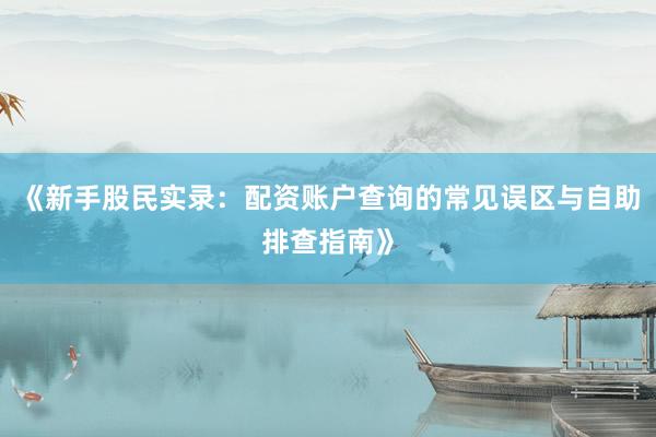 《新手股民实录：配资账户查询的常见误区与自助排查指南》