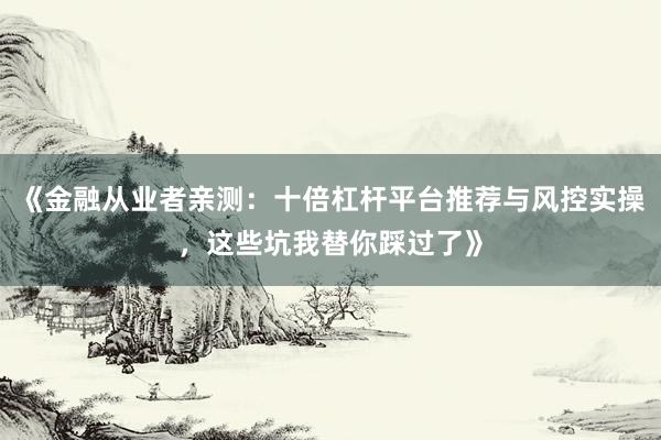《金融从业者亲测：十倍杠杆平台推荐与风控实操，这些坑我替你踩过了》