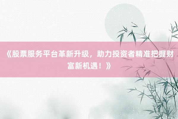 《股票服务平台革新升级，助力投资者精准把握财富新机遇！》