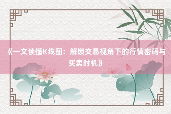 《一文读懂K线图：解锁交易视角下的行情密码与买卖时机》