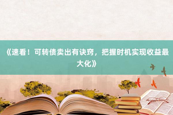 《速看！可转债卖出有诀窍，把握时机实现收益最大化》