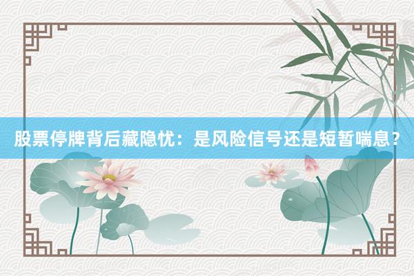 股票停牌背后藏隐忧：是风险信号还是短暂喘息？