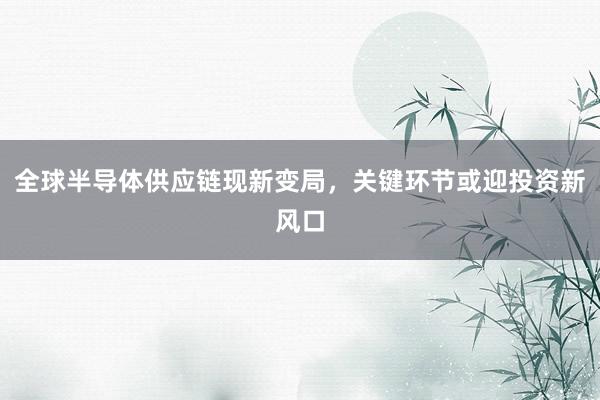 全球半导体供应链现新变局，关键环节或迎投资新风口