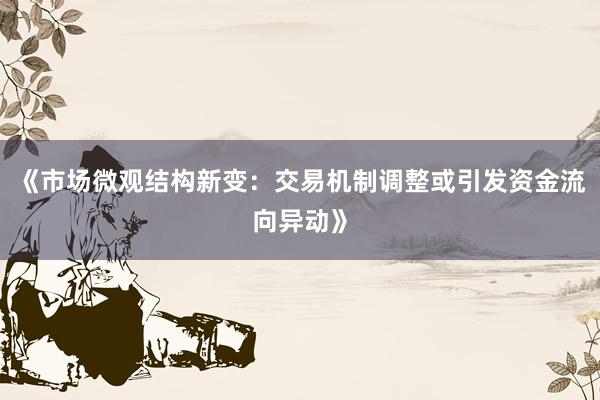 《市场微观结构新变：交易机制调整或引发资金流向异动》