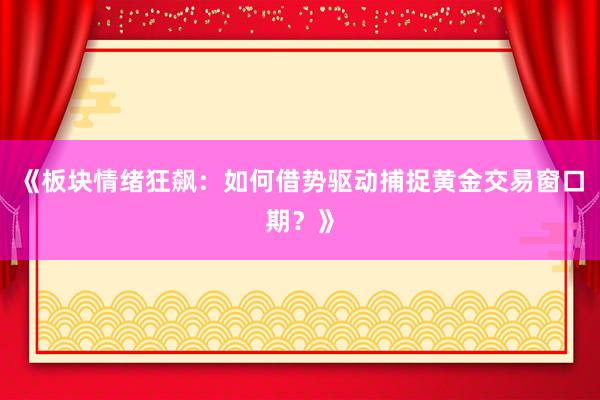 《板块情绪狂飙：如何借势驱动捕捉黄金交易窗口期？》