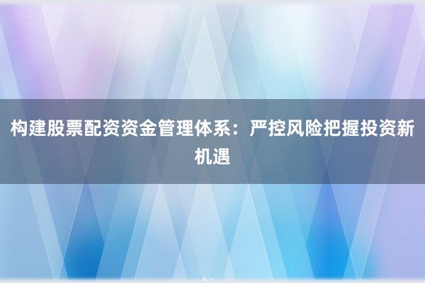 构建股票配资资金管理体系：严控风险把握投资新机遇