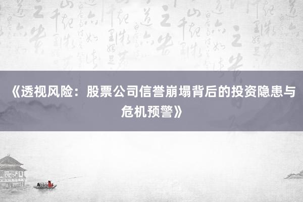 《透视风险：股票公司信誉崩塌背后的投资隐患与危机预警》