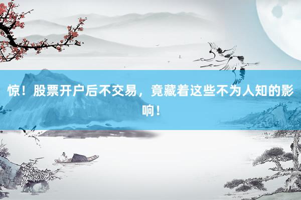 惊！股票开户后不交易，竟藏着这些不为人知的影响！